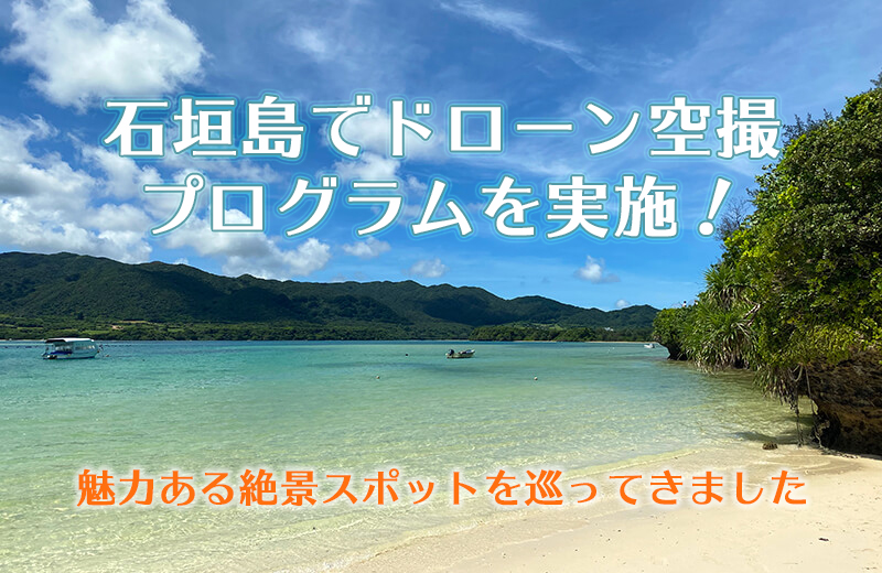 石垣島でドローン空撮プログラムを実施！魅力ある絶景スポットを巡ってきました