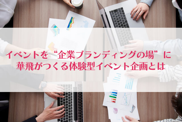 イベントを“企業ブランディングの場”に ― 華飛がつくる体験型イベント企画とは