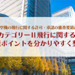 無人航空機の飛行に関する許可・承認の審査要領改正！カテゴリーⅡ飛行に関する主要ポイントを分かりやすく整理