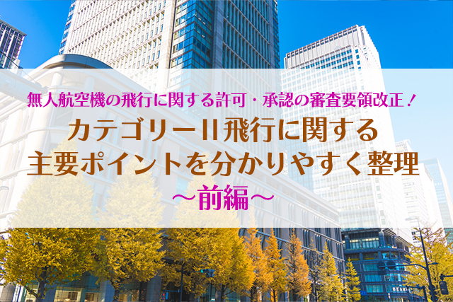 無人航空機の飛行に関する許可・承認の審査要領改正！カテゴリーⅡ飛行に関する主要ポイントを分かりやすく整理〜前編〜