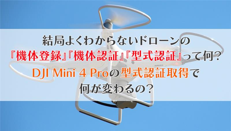 結局よくわからないドローンの『機体登録』『機体認証』『型式認証』って何？DJI Mini 4 Proの型式認証取得で何が変わるの？